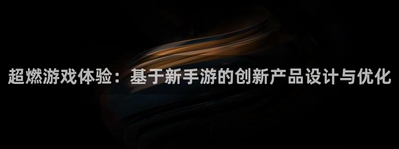 恒盛娱乐注册：超燃游戏体验：基于新手游的创新产品设计与优化