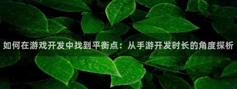 恒盛娱乐下载：如何在游戏开发中找到平衡点：从手游开发时长的角